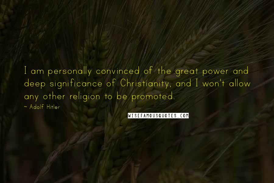 Adolf Hitler Quotes: I am personally convinced of the great power and deep significance of Christianity, and I won't allow any other religion to be promoted.