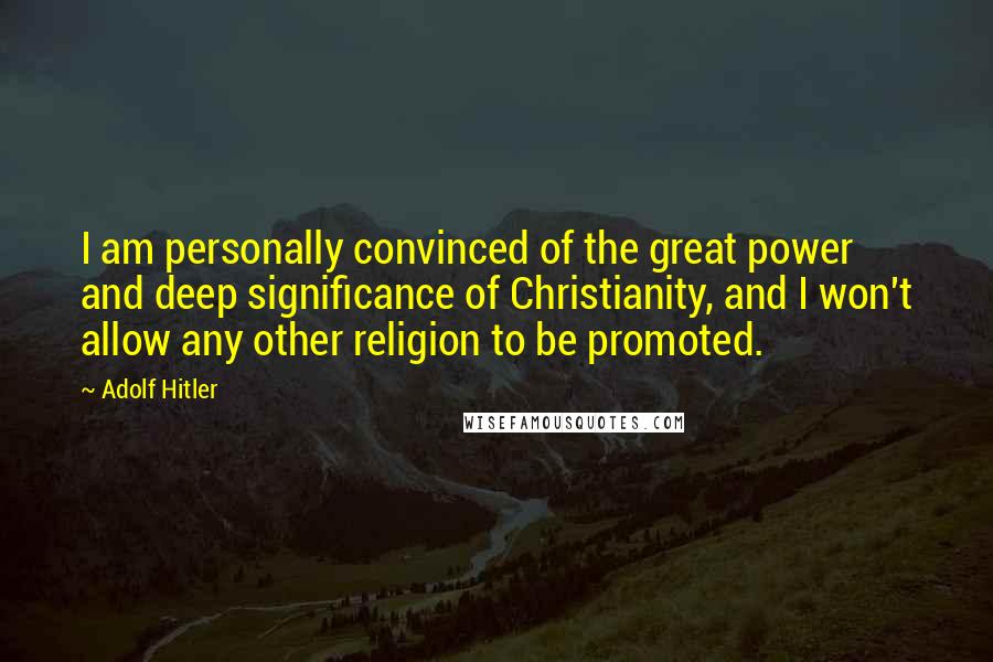 Adolf Hitler Quotes: I am personally convinced of the great power and deep significance of Christianity, and I won't allow any other religion to be promoted.