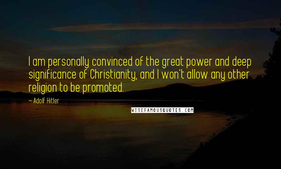 Adolf Hitler Quotes: I am personally convinced of the great power and deep significance of Christianity, and I won't allow any other religion to be promoted.