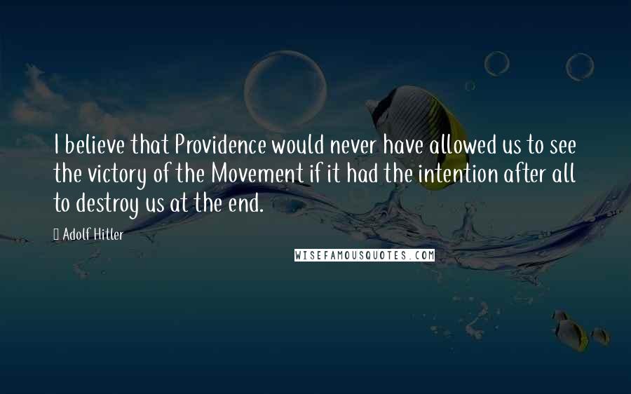 Adolf Hitler Quotes: I believe that Providence would never have allowed us to see the victory of the Movement if it had the intention after all to destroy us at the end.