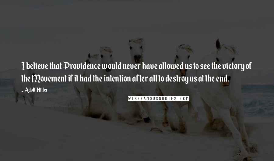 Adolf Hitler Quotes: I believe that Providence would never have allowed us to see the victory of the Movement if it had the intention after all to destroy us at the end.