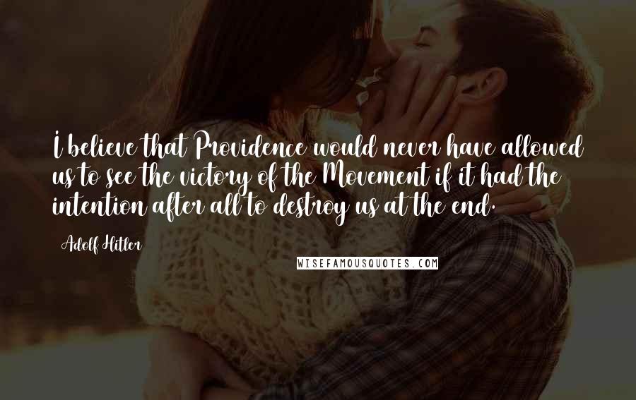 Adolf Hitler Quotes: I believe that Providence would never have allowed us to see the victory of the Movement if it had the intention after all to destroy us at the end.