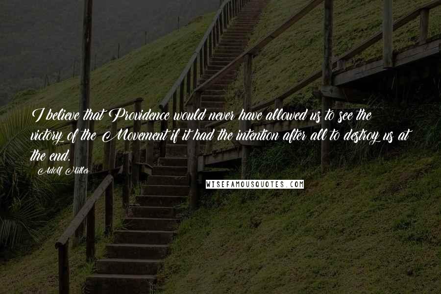 Adolf Hitler Quotes: I believe that Providence would never have allowed us to see the victory of the Movement if it had the intention after all to destroy us at the end.