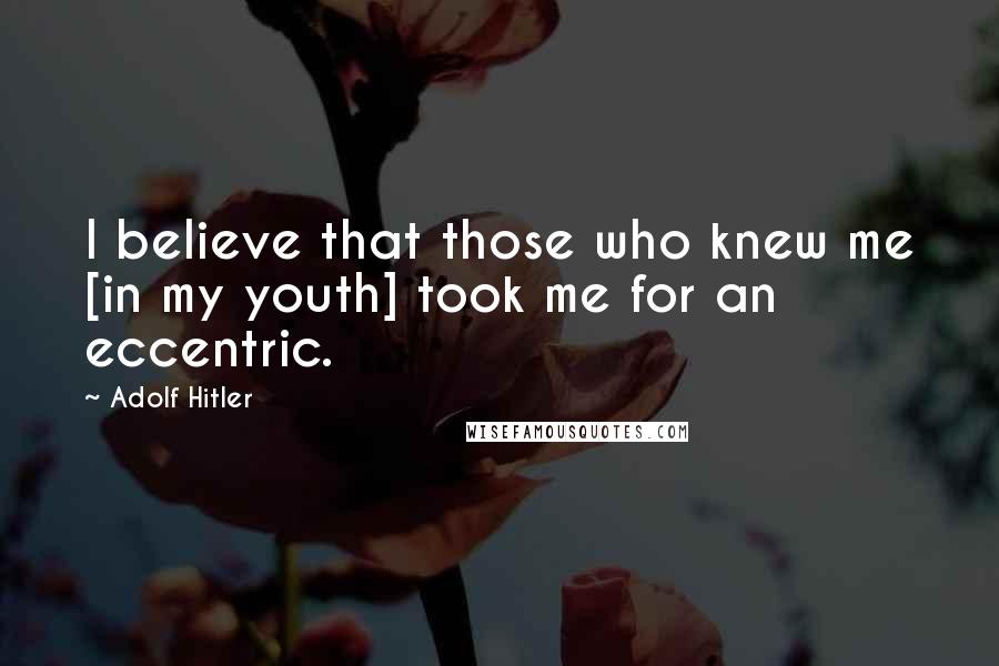 Adolf Hitler Quotes: I believe that those who knew me [in my youth] took me for an eccentric.