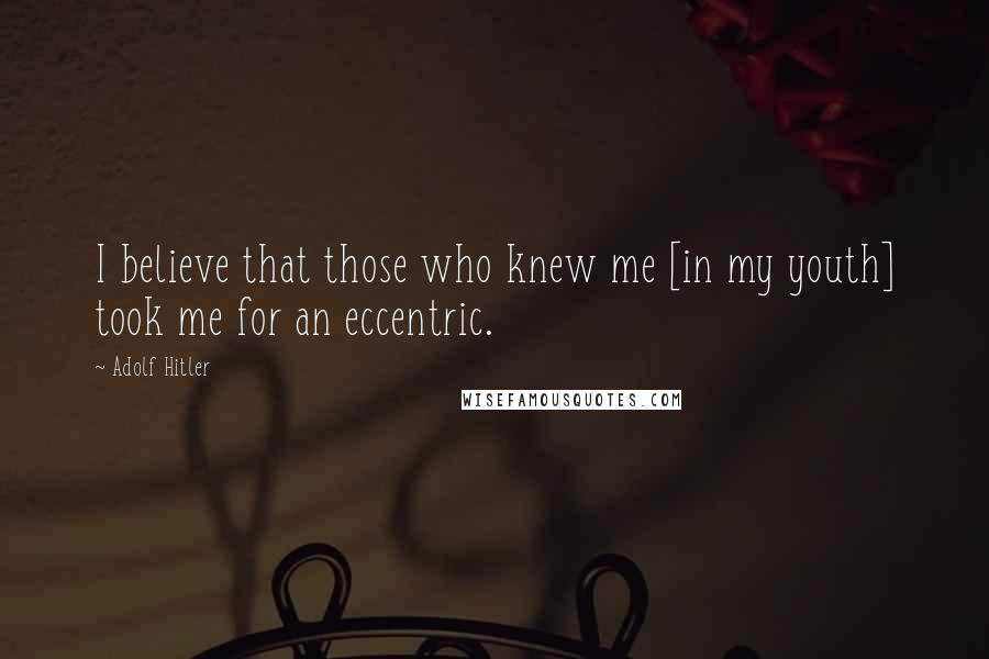 Adolf Hitler Quotes: I believe that those who knew me [in my youth] took me for an eccentric.