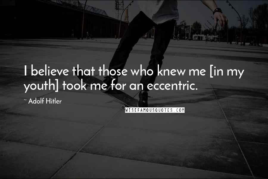 Adolf Hitler Quotes: I believe that those who knew me [in my youth] took me for an eccentric.