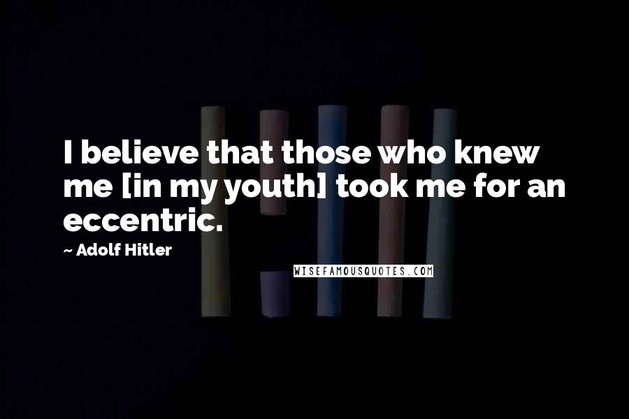Adolf Hitler Quotes: I believe that those who knew me [in my youth] took me for an eccentric.