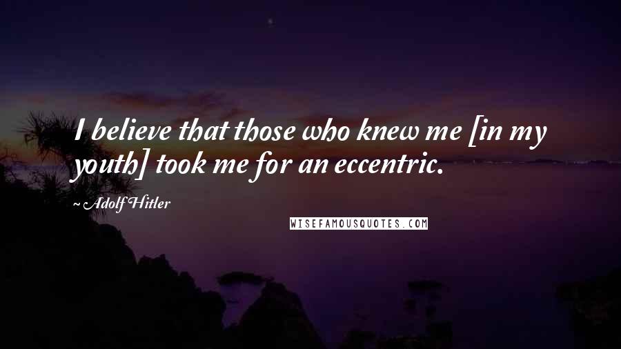 Adolf Hitler Quotes: I believe that those who knew me [in my youth] took me for an eccentric.