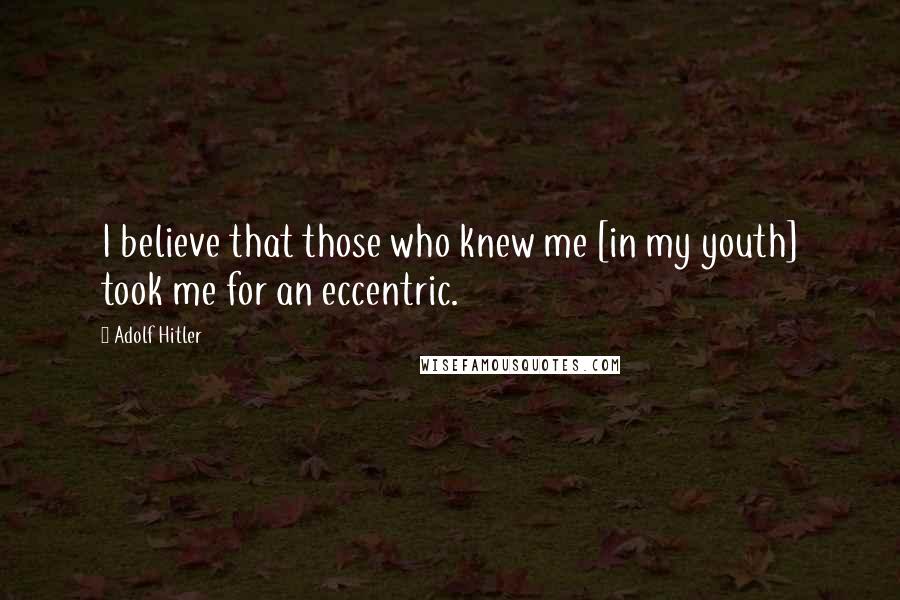 Adolf Hitler Quotes: I believe that those who knew me [in my youth] took me for an eccentric.