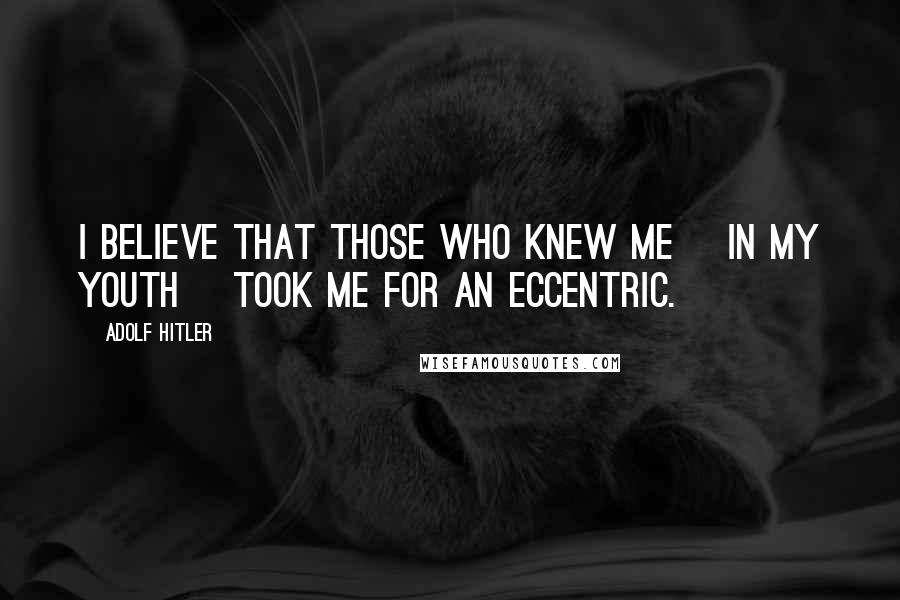 Adolf Hitler Quotes: I believe that those who knew me [in my youth] took me for an eccentric.