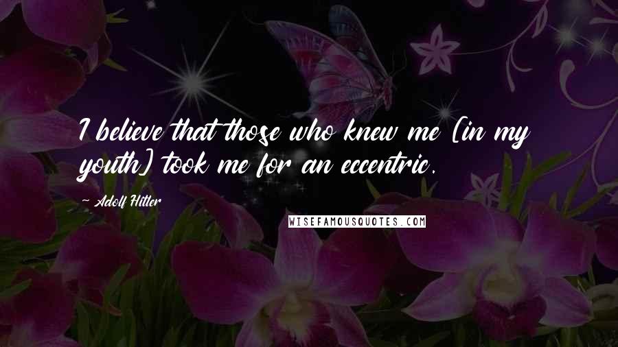 Adolf Hitler Quotes: I believe that those who knew me [in my youth] took me for an eccentric.