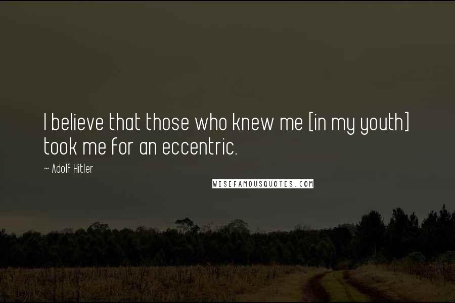Adolf Hitler Quotes: I believe that those who knew me [in my youth] took me for an eccentric.