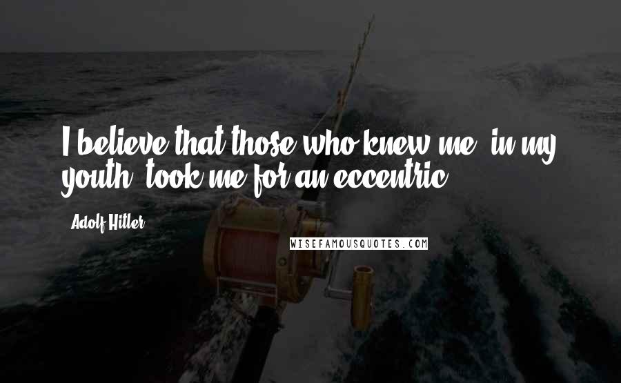 Adolf Hitler Quotes: I believe that those who knew me [in my youth] took me for an eccentric.
