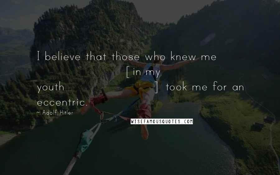 Adolf Hitler Quotes: I believe that those who knew me [in my youth] took me for an eccentric.