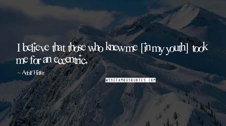 Adolf Hitler Quotes: I believe that those who knew me [in my youth] took me for an eccentric.