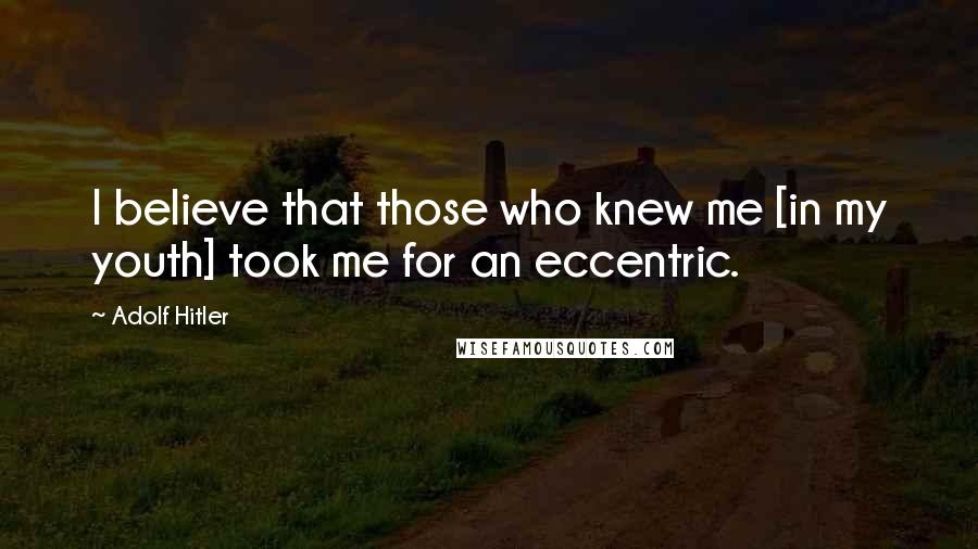 Adolf Hitler Quotes: I believe that those who knew me [in my youth] took me for an eccentric.