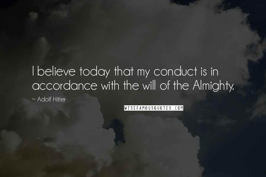 Adolf Hitler Quotes: I believe today that my conduct is in accordance with the will of the Almighty.