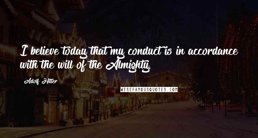 Adolf Hitler Quotes: I believe today that my conduct is in accordance with the will of the Almighty.