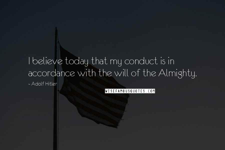 Adolf Hitler Quotes: I believe today that my conduct is in accordance with the will of the Almighty.