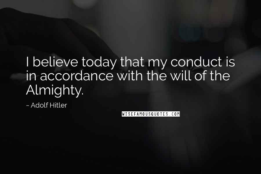Adolf Hitler Quotes: I believe today that my conduct is in accordance with the will of the Almighty.