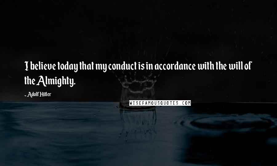 Adolf Hitler Quotes: I believe today that my conduct is in accordance with the will of the Almighty.