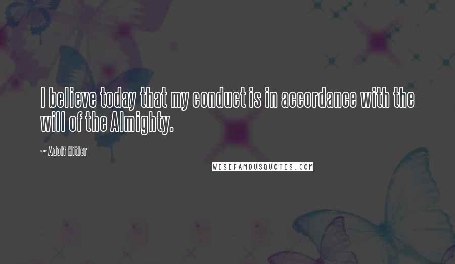 Adolf Hitler Quotes: I believe today that my conduct is in accordance with the will of the Almighty.