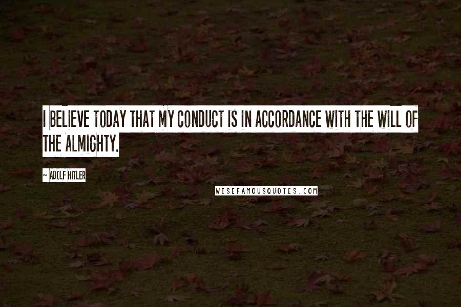 Adolf Hitler Quotes: I believe today that my conduct is in accordance with the will of the Almighty.