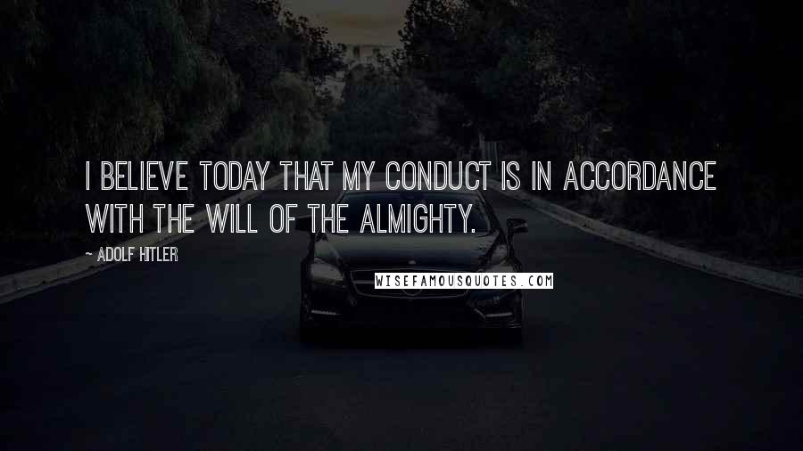 Adolf Hitler Quotes: I believe today that my conduct is in accordance with the will of the Almighty.