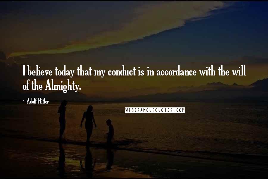 Adolf Hitler Quotes: I believe today that my conduct is in accordance with the will of the Almighty.