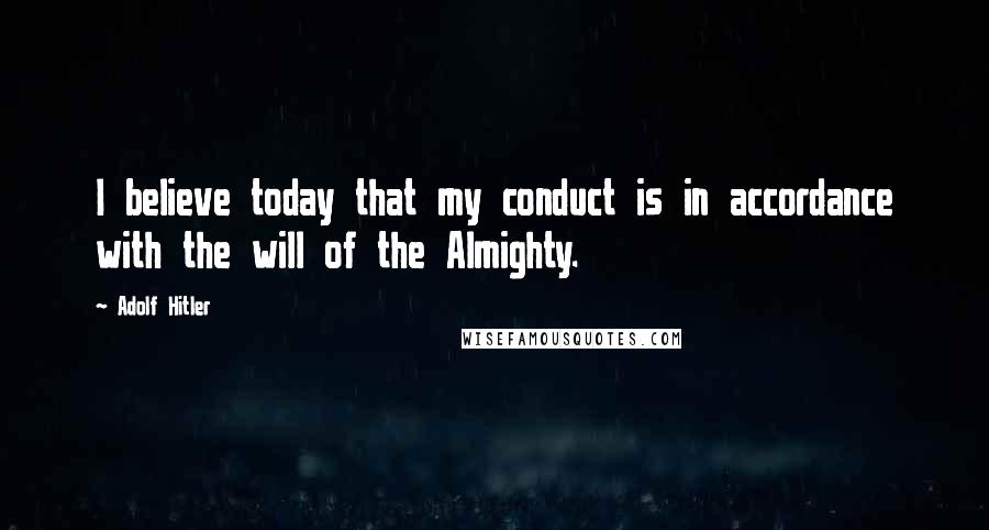 Adolf Hitler Quotes: I believe today that my conduct is in accordance with the will of the Almighty.
