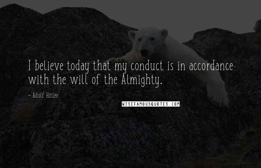 Adolf Hitler Quotes: I believe today that my conduct is in accordance with the will of the Almighty.