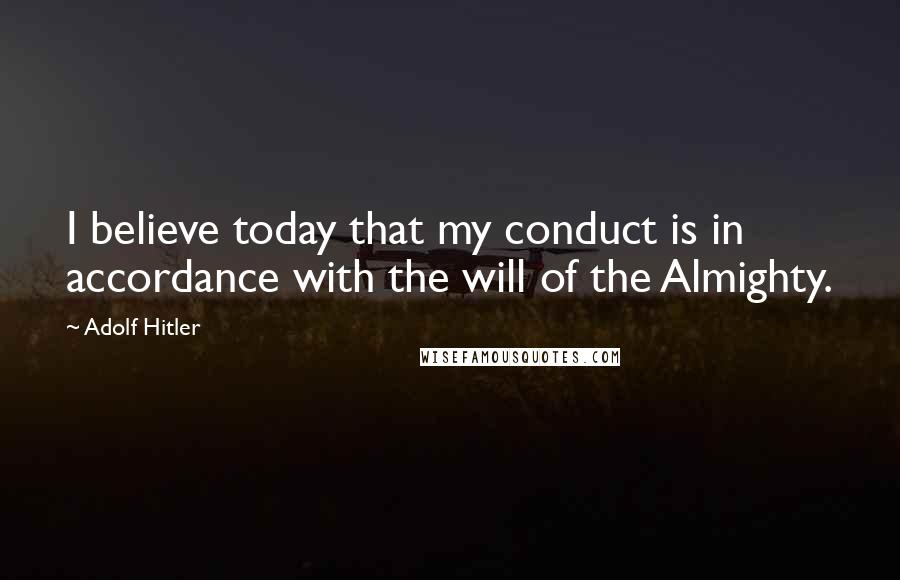 Adolf Hitler Quotes: I believe today that my conduct is in accordance with the will of the Almighty.