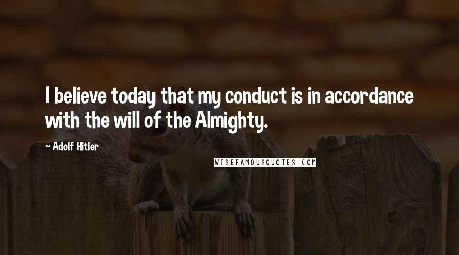 Adolf Hitler Quotes: I believe today that my conduct is in accordance with the will of the Almighty.