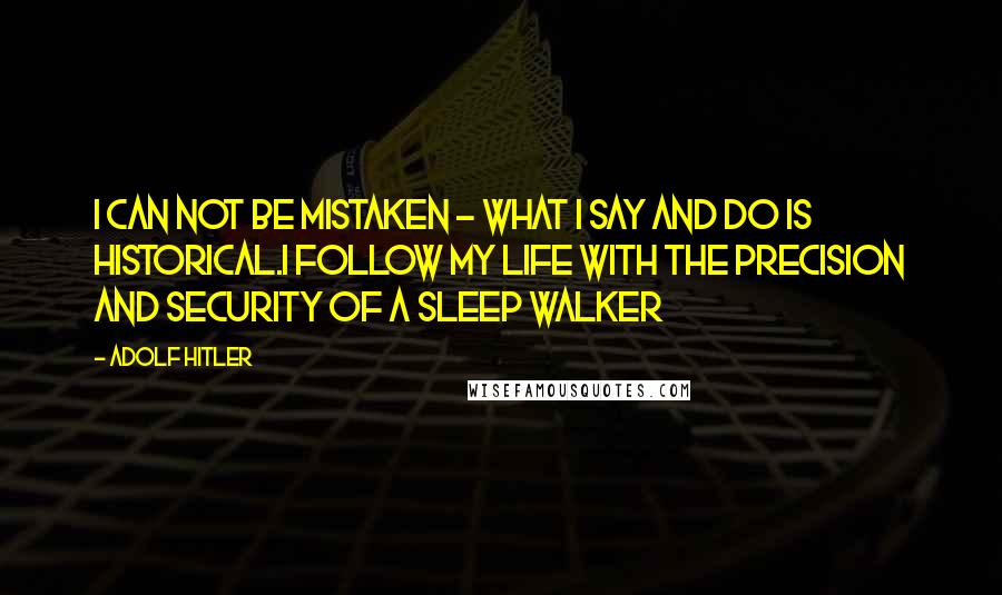 Adolf Hitler Quotes: I can not be mistaken - what I say and do is historical.I follow my life with the precision and security of a sleep walker