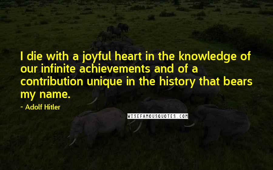 Adolf Hitler Quotes: I die with a joyful heart in the knowledge of our infinite achievements and of a contribution unique in the history that bears my name.
