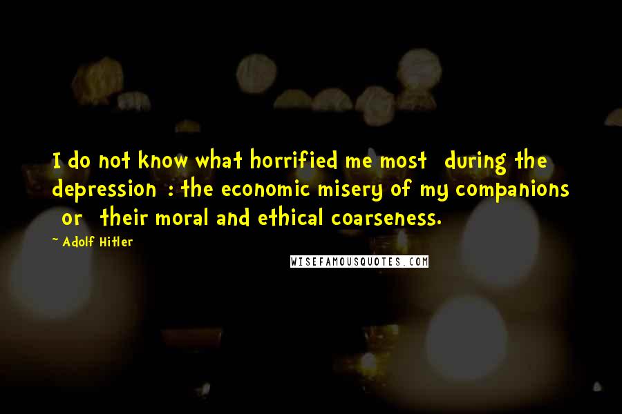 Adolf Hitler Quotes: I do not know what horrified me most [during the depression]: the economic misery of my companions [or] their moral and ethical coarseness.