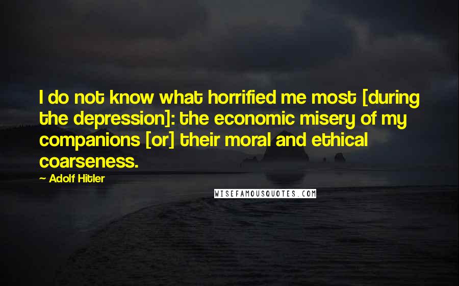 Adolf Hitler Quotes: I do not know what horrified me most [during the depression]: the economic misery of my companions [or] their moral and ethical coarseness.