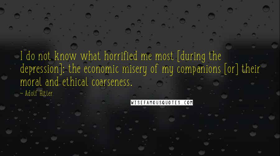 Adolf Hitler Quotes: I do not know what horrified me most [during the depression]: the economic misery of my companions [or] their moral and ethical coarseness.