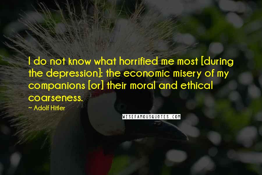 Adolf Hitler Quotes: I do not know what horrified me most [during the depression]: the economic misery of my companions [or] their moral and ethical coarseness.