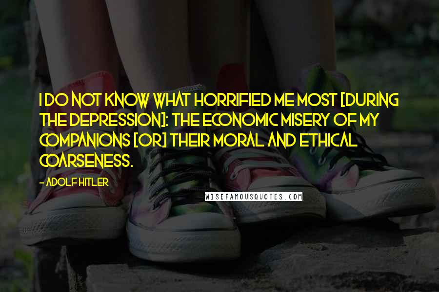 Adolf Hitler Quotes: I do not know what horrified me most [during the depression]: the economic misery of my companions [or] their moral and ethical coarseness.