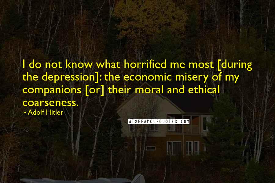 Adolf Hitler Quotes: I do not know what horrified me most [during the depression]: the economic misery of my companions [or] their moral and ethical coarseness.