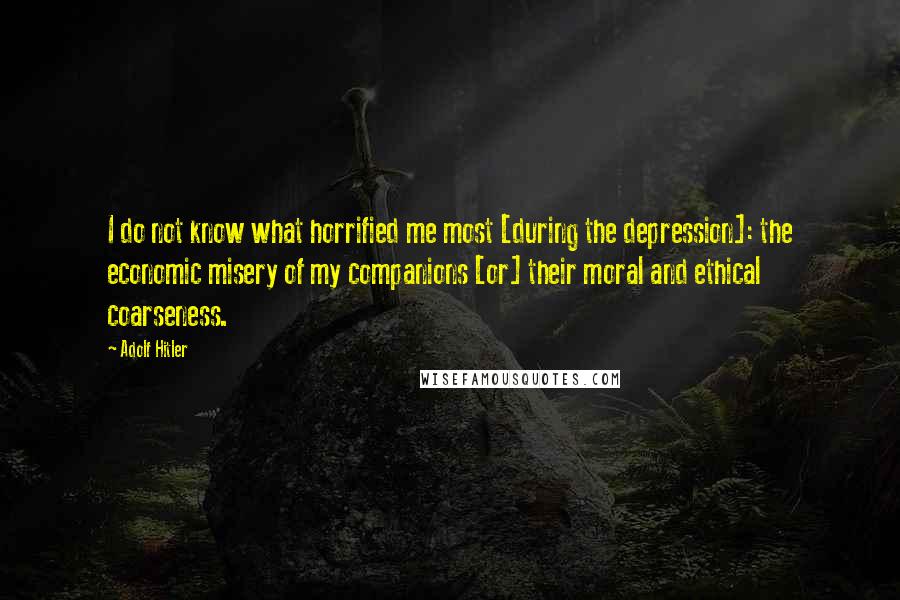 Adolf Hitler Quotes: I do not know what horrified me most [during the depression]: the economic misery of my companions [or] their moral and ethical coarseness.