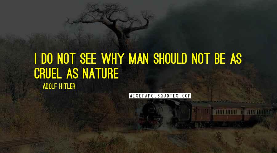 Adolf Hitler Quotes: I do not see why man should not be as cruel as nature