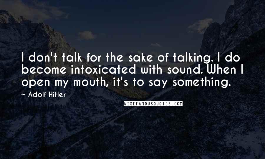 Adolf Hitler Quotes: I don't talk for the sake of talking. I do become intoxicated with sound. When I open my mouth, it's to say something.
