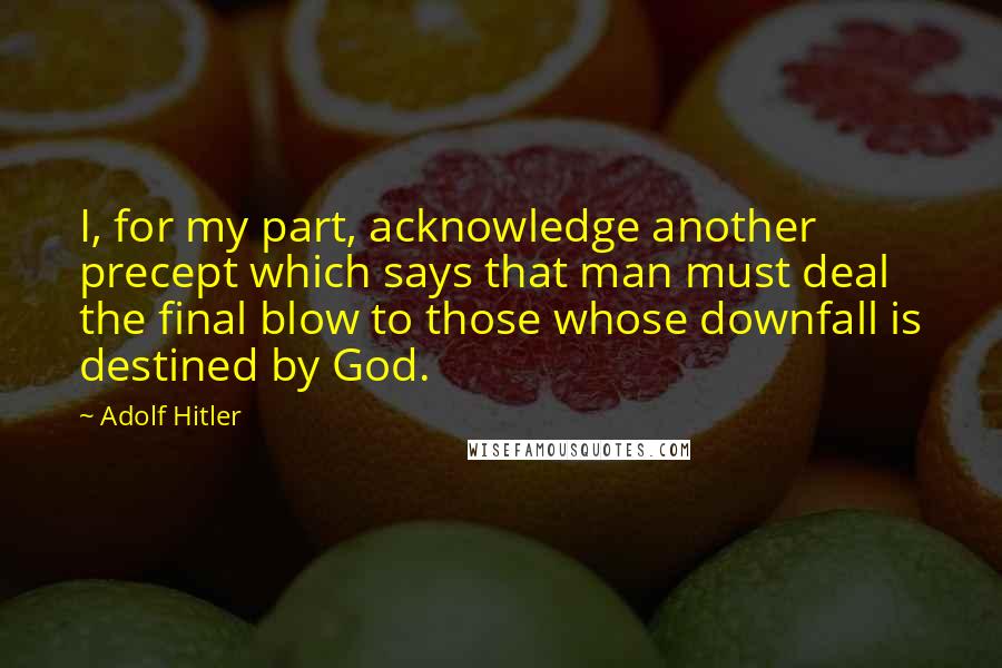 Adolf Hitler Quotes: I, for my part, acknowledge another precept which says that man must deal the final blow to those whose downfall is destined by God.