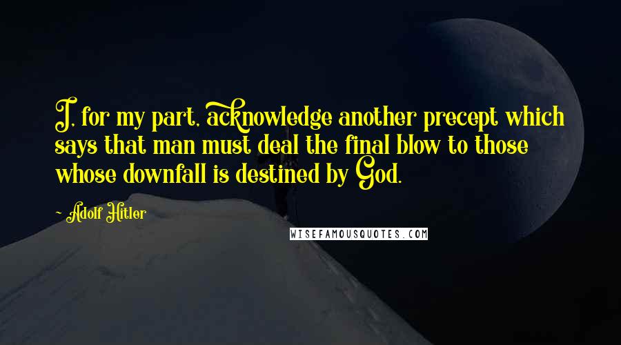 Adolf Hitler Quotes: I, for my part, acknowledge another precept which says that man must deal the final blow to those whose downfall is destined by God.