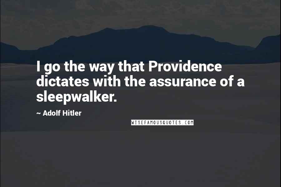 Adolf Hitler Quotes: I go the way that Providence dictates with the assurance of a sleepwalker.