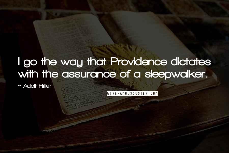 Adolf Hitler Quotes: I go the way that Providence dictates with the assurance of a sleepwalker.