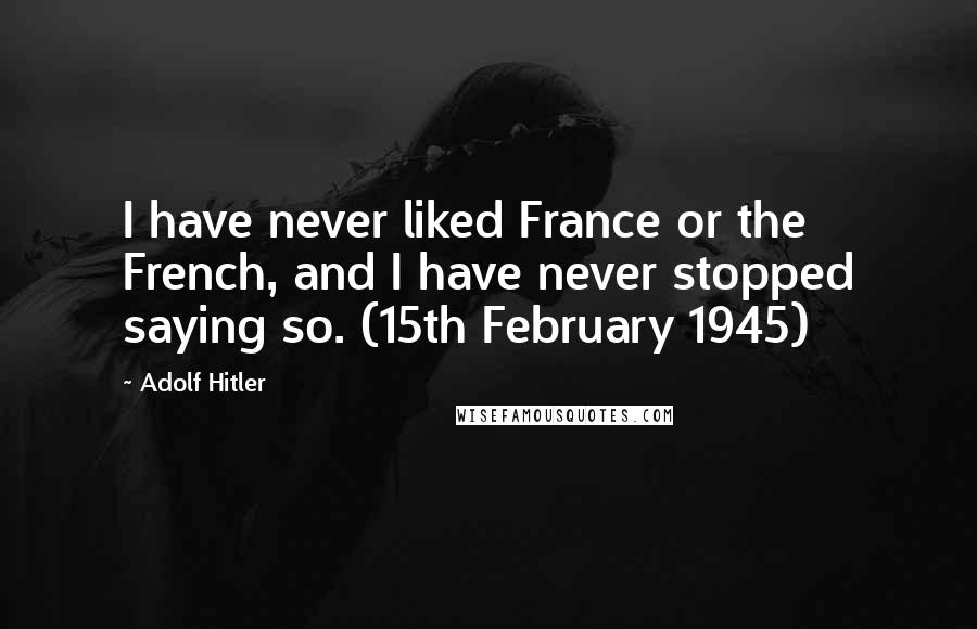 Adolf Hitler Quotes: I have never liked France or the French, and I have never stopped saying so. (15th February 1945)