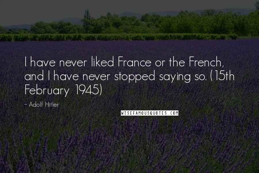 Adolf Hitler Quotes: I have never liked France or the French, and I have never stopped saying so. (15th February 1945)